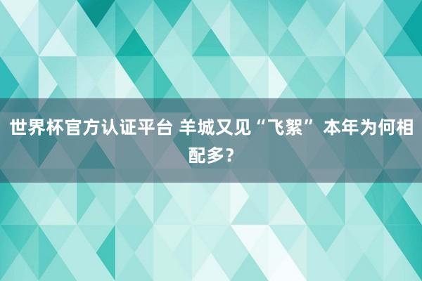 世界杯官方认证平台 羊城又见“飞絮” 本年为何相配多?