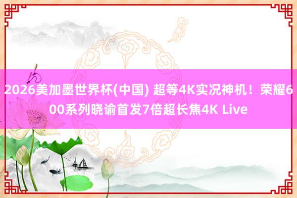 2026美加墨世界杯(中国) 超等4K实况神机!荣耀600系列晓谕首发7倍超长焦4K Live