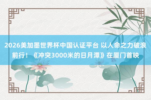 2026美加墨世界杯中国认证平台 以人命之力破浪前行!《冲突3000米的日月潭》在厦门首映