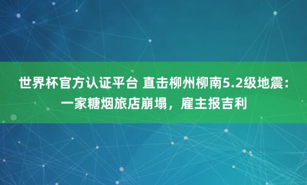 世界杯官方认证平台 直击柳州柳南5.2级地震:一家糖烟旅店崩塌,雇主报吉利