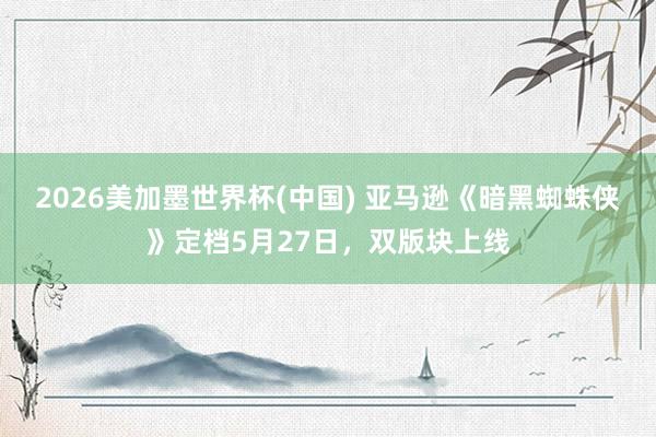 2026美加墨世界杯(中国) 亚马逊《暗黑蜘蛛侠》定档5月27日,双版块上线
