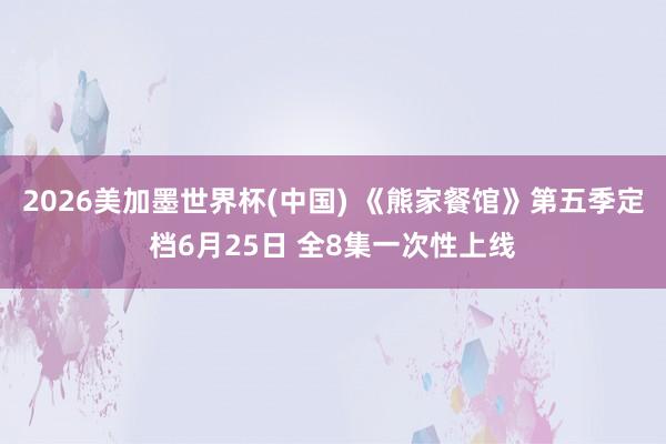 2026美加墨世界杯(中国) 《熊家餐馆》第五季定档6月25日 全8集一次性上线