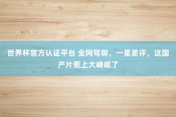 世界杯官方认证平台 全网驾御,一星差评,这国产片惹上大崎岖了