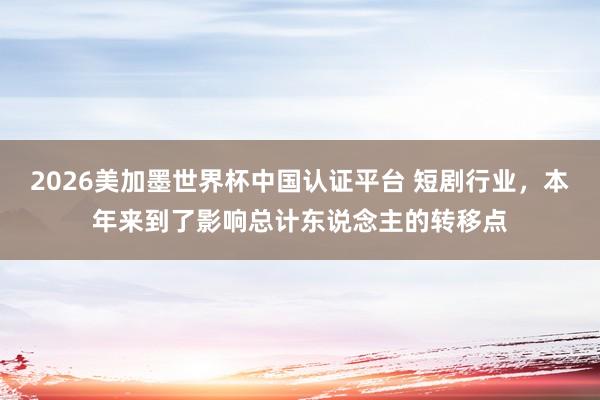2026美加墨世界杯中国认证平台 短剧行业,本年来到了影响总计东说念主的转移点