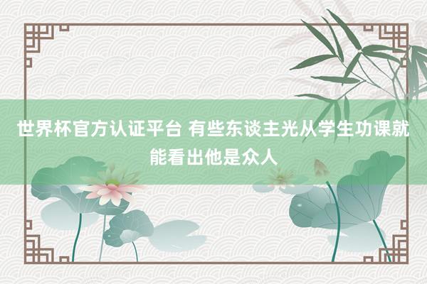 世界杯官方认证平台 有些东谈主光从学生功课就能看出他是众人