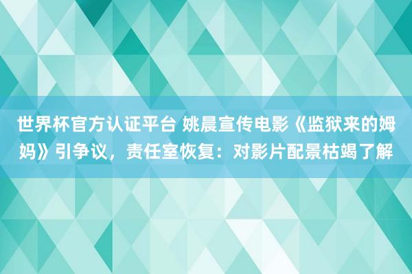 世界杯官方认证平台 姚晨宣传电影《监狱来的姆妈》引争议,责任室恢复:对影片配景枯竭了解