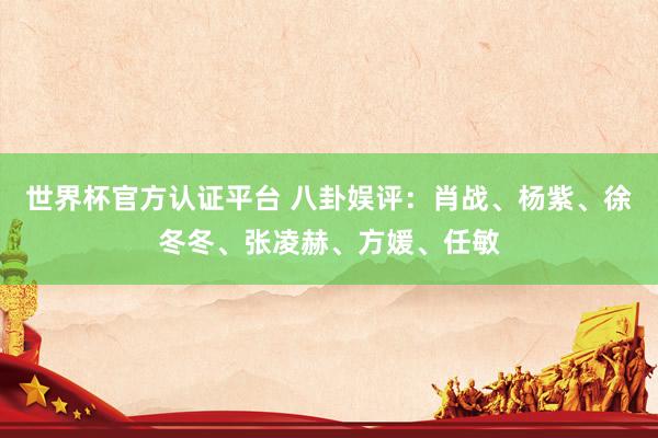 世界杯官方认证平台 八卦娱评：肖战、杨紫、徐冬冬、张凌赫、方媛、任敏