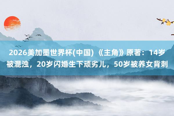 2026美加墨世界杯(中国) 《主角》原著:14岁被混浊,20岁闪婚生下顽劣儿,50岁被养女背刺