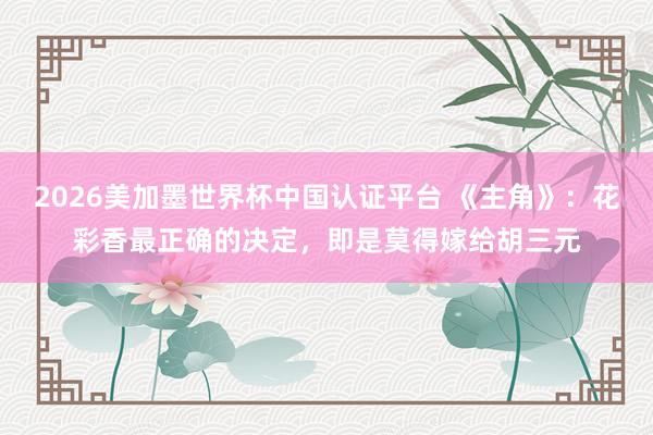 2026美加墨世界杯中国认证平台 《主角》:花彩香最正确的决定,即是莫得嫁给胡三元