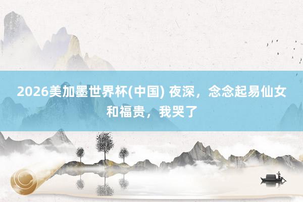 2026美加墨世界杯(中国) 夜深，念念起易仙女和福贵，我哭了
