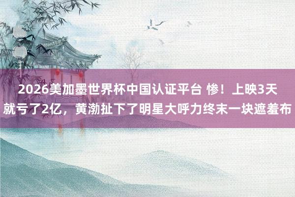 2026美加墨世界杯中国认证平台 惨!上映3天就亏了2亿,黄渤扯下了明星大呼力终末一块遮羞布
