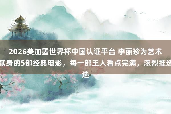2026美加墨世界杯中国认证平台 李丽珍为艺术献身的5部经典电影,每一部王人看点完满,浓烈推选
