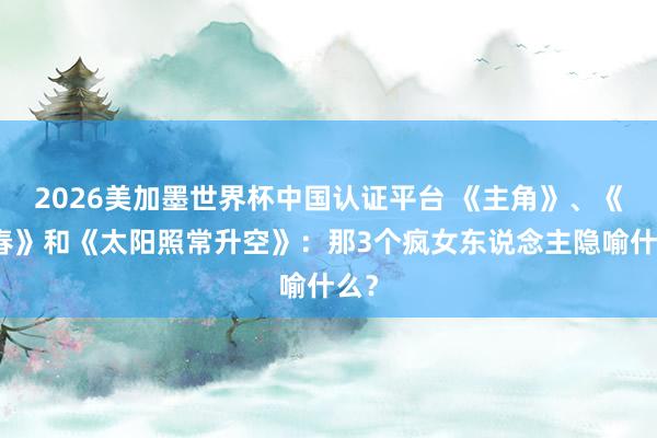 2026美加墨世界杯中国认证平台 《主角》、《青春》和《太阳照常升空》：那3个疯女东说念主隐喻什么？