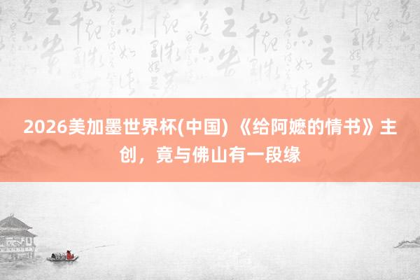 2026美加墨世界杯(中国) 《给阿嬷的情书》主创,竟与佛山有一段缘