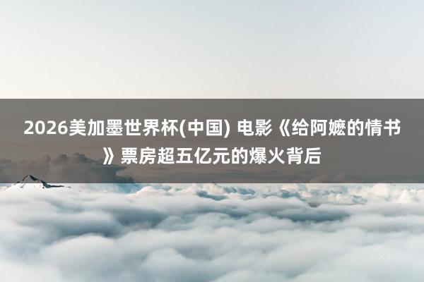 2026美加墨世界杯(中国) 电影《给阿嬷的情书》票房超五亿元的爆火背后