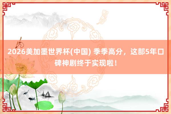 2026美加墨世界杯(中国) 季季高分，这部5年口碑神剧终于实现啦！
