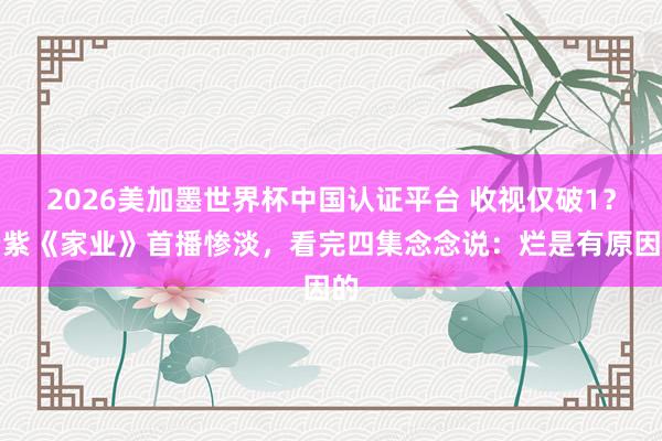2026美加墨世界杯中国认证平台 收视仅破1?杨紫《家业》首播惨淡,看完四集念念说:烂是有原因的