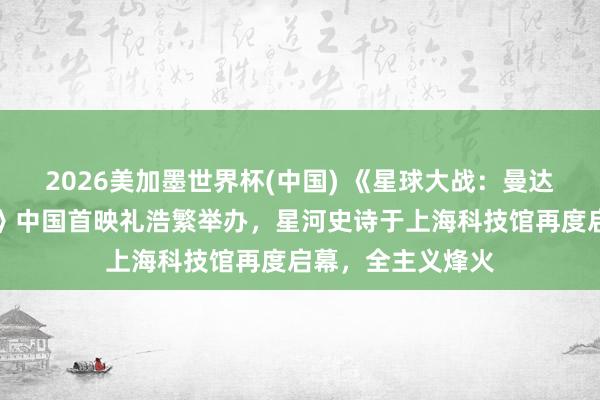 2026美加墨世界杯(中国) 《星球大战:曼达洛东谈主与古古》中国首映礼浩繁举办,星河史诗于上海科技馆再度启幕,全主义烽火