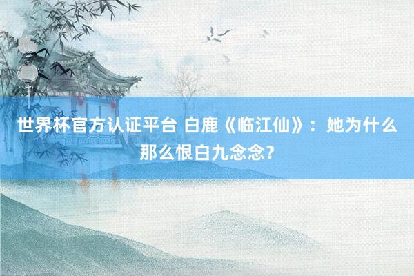 世界杯官方认证平台 白鹿《临江仙》:她为什么那么恨白九念念?