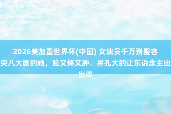 2026美加墨世界杯(中国) 女演员千万别整容!央八大剧的她,脸又僵又肿、鼻孔大的让东说念主出戏