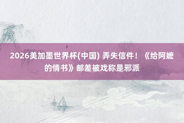 2026美加墨世界杯(中国) 弄失信件!《给阿嬷的情书》邮差被戏称是邪派