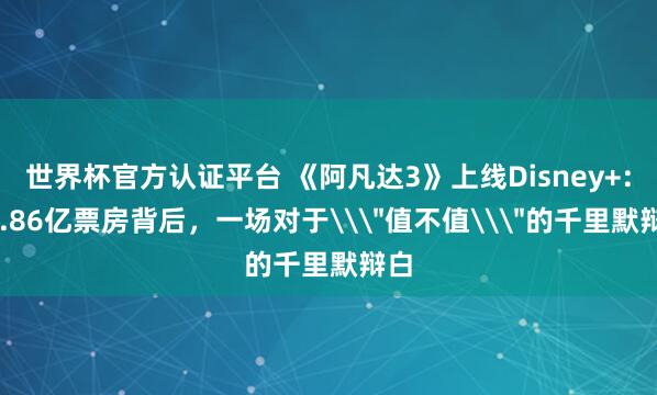 世界杯官方认证平台 《阿凡达3》上线Disney+:14.86亿票房背后,一场对于\