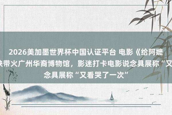 2026美加墨世界杯中国认证平台 电影《给阿嬷的情书》热映带火广州华裔博物馆,影迷打卡电影说念具展称“又看哭了一次”