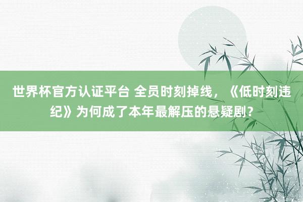 世界杯官方认证平台 全员时刻掉线，《低时刻违纪》为何成了本年最解压的悬疑剧？