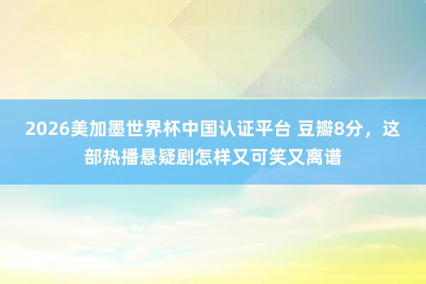 2026美加墨世界杯中国认证平台 豆瓣8分,这部热播悬疑剧怎样又可笑又离谱