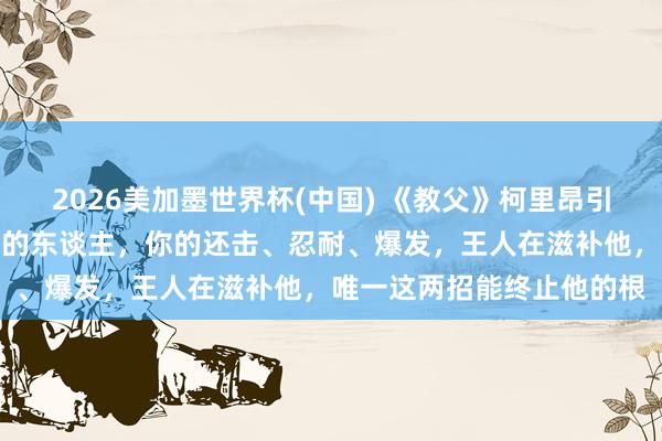 2026美加墨世界杯(中国) 《教父》柯里昂引导犬子:濒临反复寻衅你的东谈主,你的还击、忍耐、爆发,王人在滋补他,唯一这两招能终止他的根