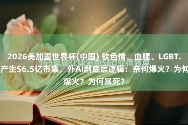 2026美加墨世界杯(中国) 软色情、血腥、LGBT......却产生$6.5亿市集,外AI剧底层逻辑:奈何爆火?为何暴死?