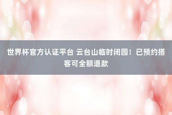 世界杯官方认证平台 云台山临时闭园!已预约搭客可全额退款