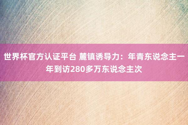 世界杯官方认证平台 麓镇诱导力:年青东说念主一年到访280多万东说念主次