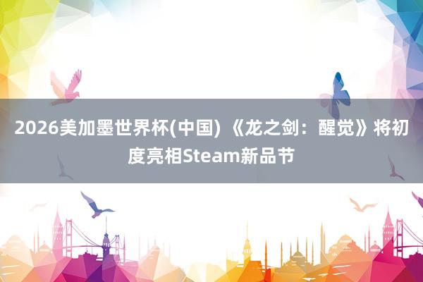 2026美加墨世界杯(中国) 《龙之剑:醒觉》将初度亮相Steam新品节