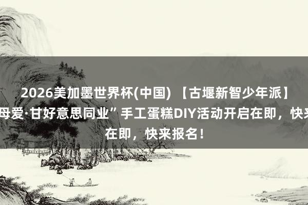 2026美加墨世界杯(中国) 【古堰新智少年派】“感德母爱·甘好意思同业”手工蛋糕DIY活动开启在即,快来报名!