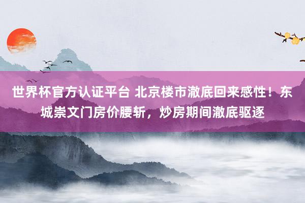 世界杯官方认证平台 北京楼市澈底回来感性!东城崇文门房价腰斩,炒房期间澈底驱逐