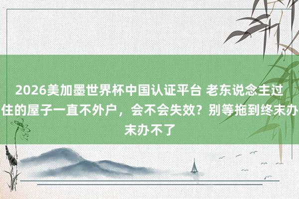 2026美加墨世界杯中国认证平台 老东说念主过世留住的屋子一直不外户,会不会失效?别等拖到终末办不了