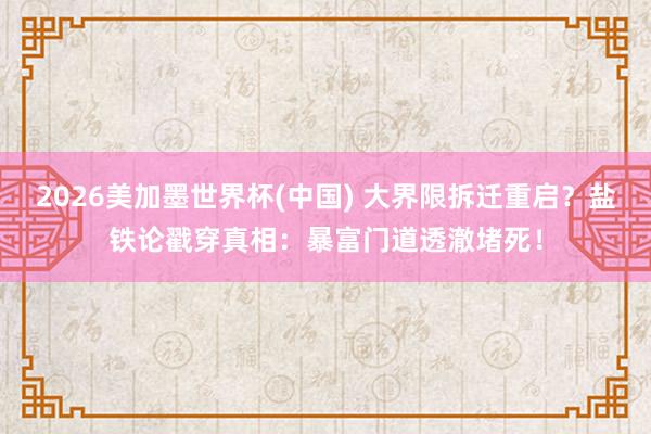 2026美加墨世界杯(中国) 大界限拆迁重启？盐铁论戳穿真相：暴富门道透澈堵死！