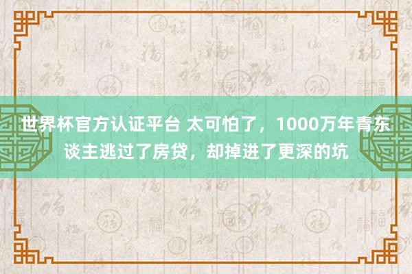 世界杯官方认证平台 太可怕了,1000万年青东谈主逃过了房贷,却掉进了更深的坑