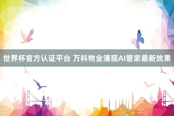 世界杯官方认证平台 万科物业涌现AI管家最新效果
