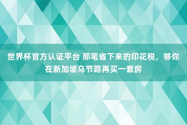 世界杯官方认证平台 那笔省下来的印花税,够你在新加坡乌节路再买一套房