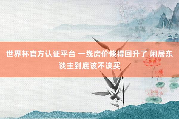 世界杯官方认证平台 一线房价倏得回升了 闲居东谈主到底该不该买