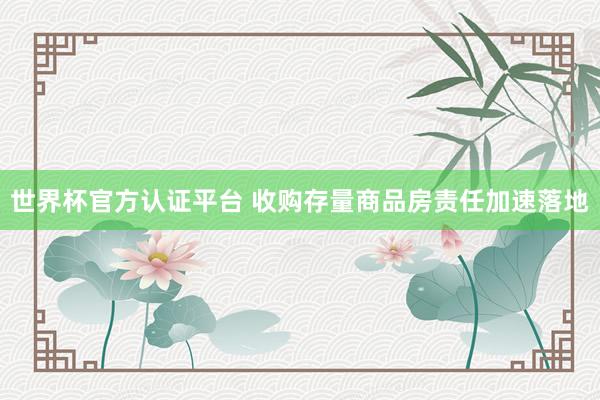 世界杯官方认证平台 收购存量商品房责任加速落地