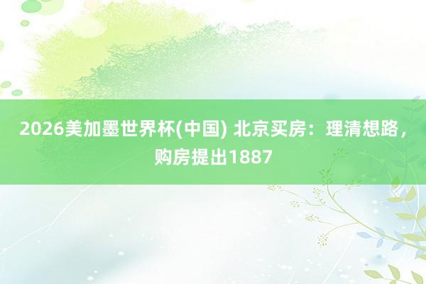 2026美加墨世界杯(中国) 北京买房:理清想路,购房提出1887