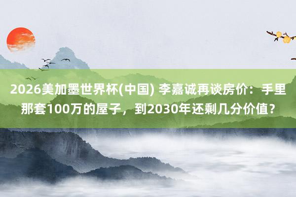 2026美加墨世界杯(中国) 李嘉诚再谈房价：手里那套100万的屋子，到2030年还剩几分价值？
