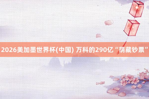2026美加墨世界杯(中国) 万科的290亿“荫藏钞票”
