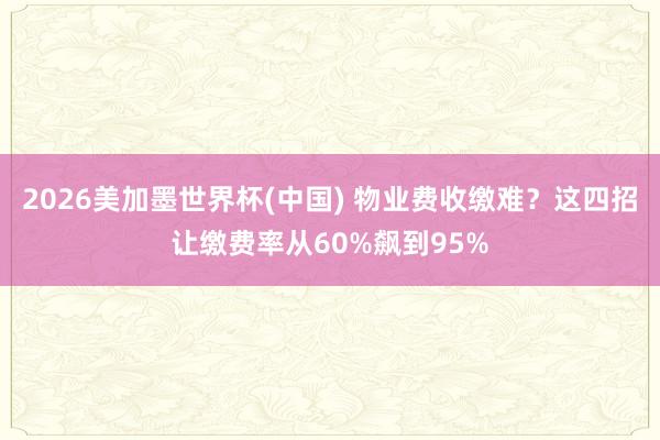 2026美加墨世界杯(中国) 物业费收缴难?这四招让缴费率从60%飙到95%