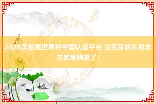 2026美加墨世界杯中国认证平台 没买房的东说念主澈底躺赢了!