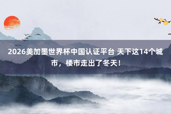 2026美加墨世界杯中国认证平台 天下这14个城市,楼市走出了冬天!