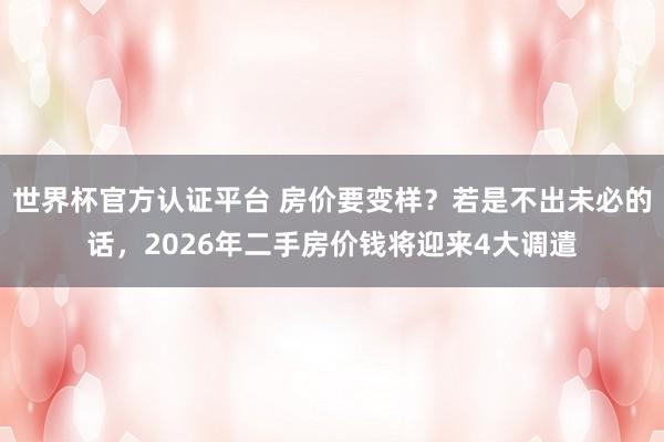 世界杯官方认证平台 房价要变样？若是不出未必的话，2026年二手房价钱将迎来4大调遣